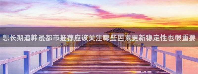 漫画免费看最新章节：想长期追韩漫都市推荐应该关注哪些因素更新稳定性也很重要