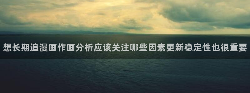 漫画免费看更新大全：想长期追漫画作画分析应该关注哪些因素更新稳定性也很重要