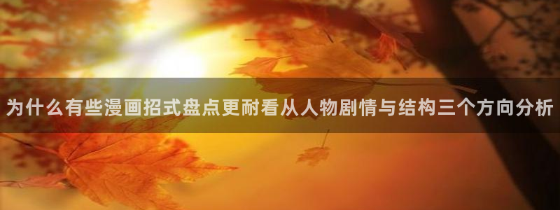 漫画免费看网站地址:为什么有些漫画招式盘点更耐看从人物剧情与结构三个方向分析