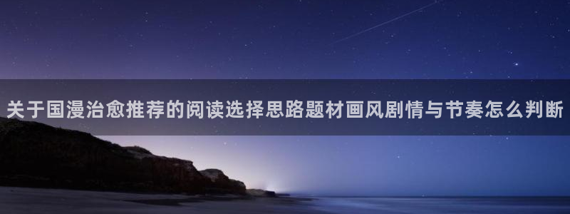 漫画免费看阅读导航：关于国漫治愈推荐的阅读选择思路题材画风剧情与节奏怎么判断