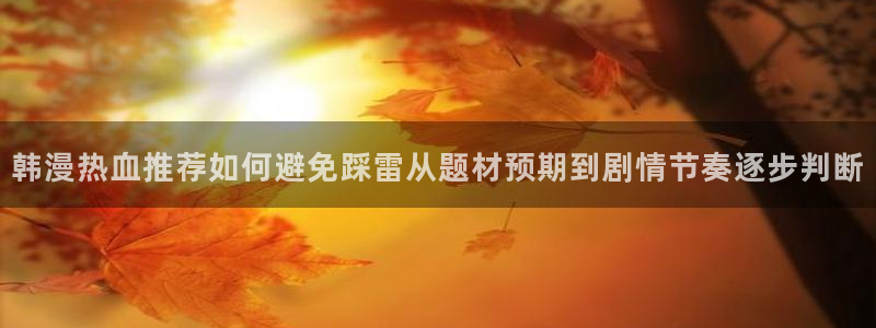 漫画免费阅读:韩漫热血推荐如何避免踩雷从题材预期到剧情节奏逐步判断