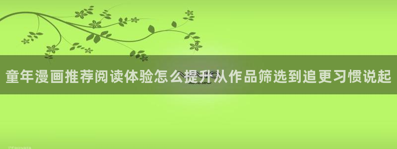 漫画免费看漫画网页：童年漫画推荐阅读体验怎么提升从作品筛选到追更习惯说起