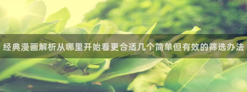 漫画免费看网页版入口：经典漫画解析从哪里开始看更合适几个简单但有效的筛选办法